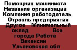 Помощник машиниста › Название организации ­ Компания-работодатель › Отрасль предприятия ­ Другое › Минимальный оклад ­ 50 000 - Все города Работа » Вакансии   . Ульяновская обл.,Барыш г.